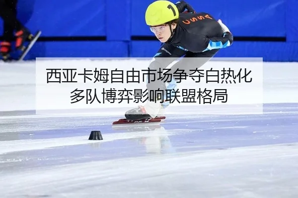 西亚卡姆自由市场争夺白热化 多队博弈影响联盟格局