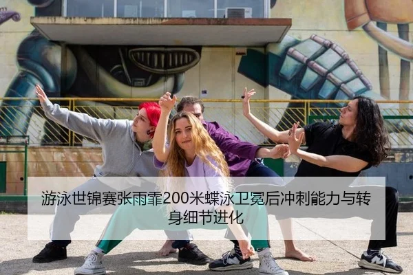 游泳世锦赛张雨霏200米蝶泳卫冕后冲刺能力与转身细节进化