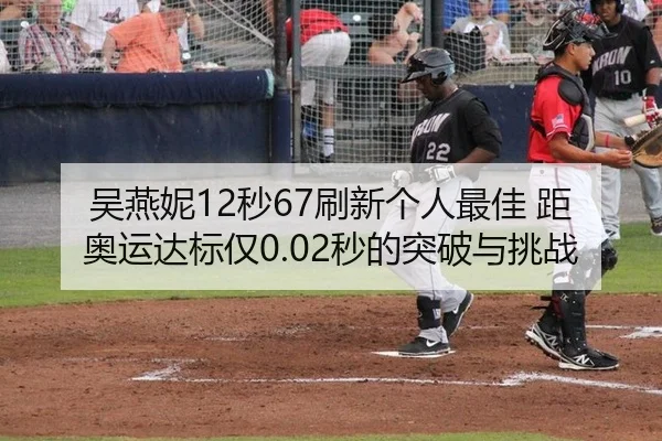 吴燕妮12秒67刷新个人最佳 距奥运达标仅0.02秒的突破与挑战